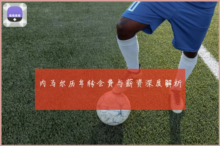 内马尔历年转会费与薪资深度解析