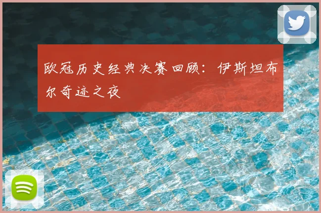 欧冠历史经典决赛回顾：伊斯坦布尔奇迹之夜