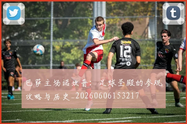 巴萨主场诺坎普：足球圣殿的参观攻略与历史_20260606153217