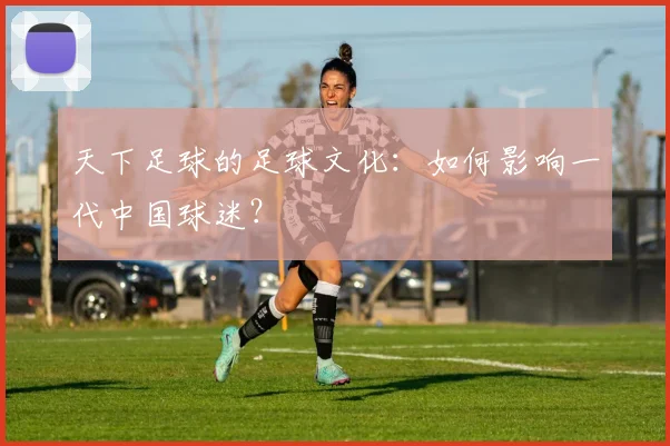 天下足球的足球文化：如何影响一代中国球迷？