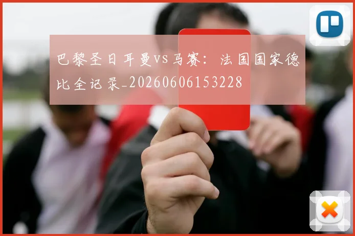 巴黎圣日耳曼vs马赛:法国国家德比全记录_20260606153228