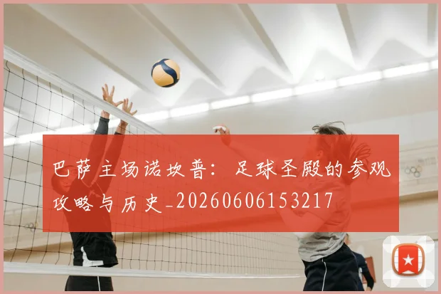 巴萨主场诺坎普：足球圣殿的参观攻略与历史_20260606153217