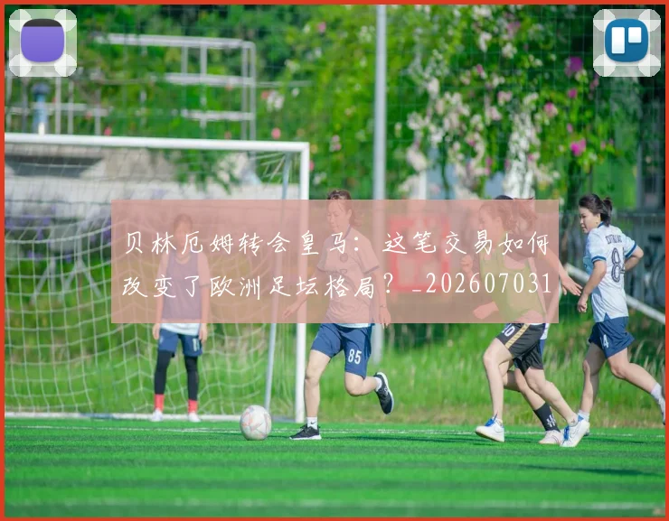 贝林厄姆转会皇马：这笔交易如何改变了欧洲足坛格局？_20260703182001
