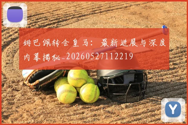 姆巴佩转会皇马:最新进展与深度内幕揭秘_20260527112219
