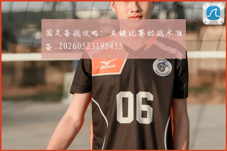 国足备战攻略:关键比赛的战术准备_20260523195455
