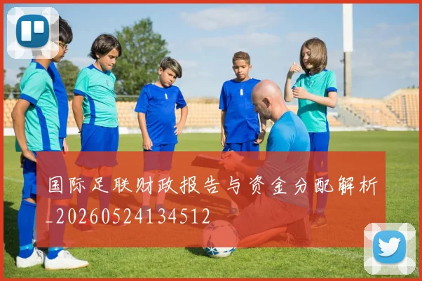 国际足联财政报告与资金分配解析_20260524134512
