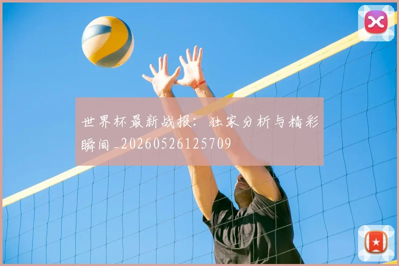 世界杯最新战报：独家分析与精彩瞬间_20260526125709
