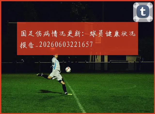 国足伤病情况更新:球员健康状况报告_20260603221657