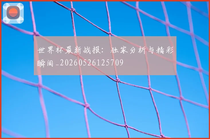世界杯最新战报：独家分析与精彩瞬间_20260526125709