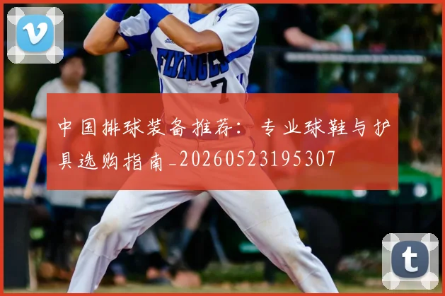 中国排球装备推荐:专业球鞋与护具选购指南_20260523195307