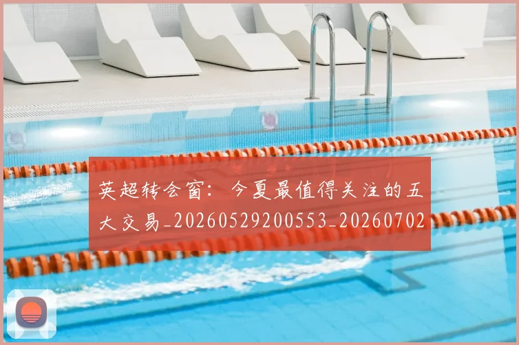 英超转会窗：今夏最值得关注的五大交易_20260529200553_20260702174949