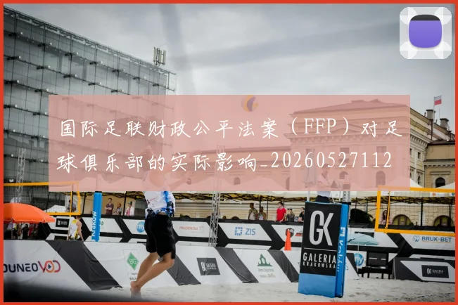 国际足联财政公平法案（FFP）对足球俱乐部的实际影响_20260527112018
