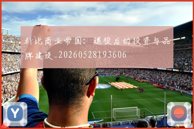 科比商业帝国:退役后的投资与品牌建设_20260528193606