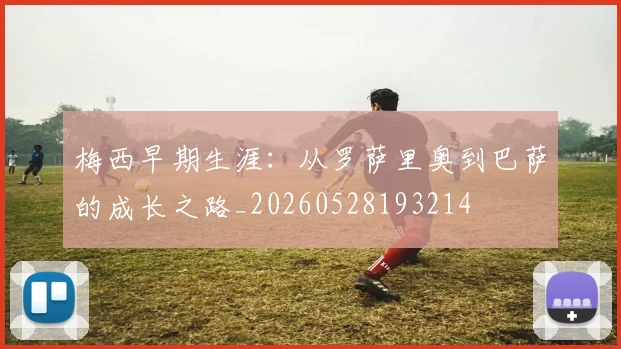 梅西早期生涯：从罗萨里奥到巴萨的成长之路_20260528193214