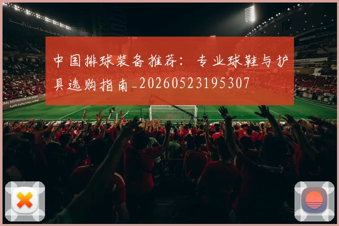 中国排球装备推荐：专业球鞋与护具选购指南_20260523195307