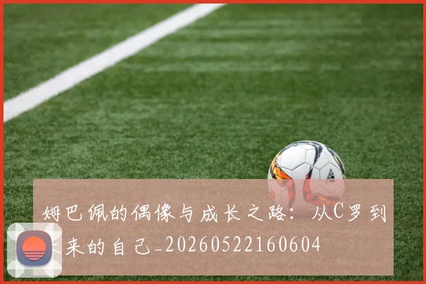 姆巴佩的偶像与成长之路：从C罗到未来的自己_20260522160604