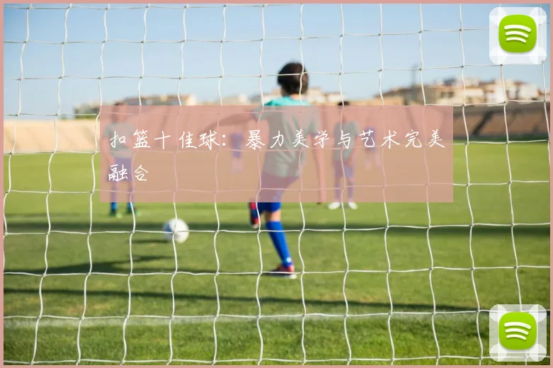 扣篮十佳球:暴力美学与艺术完美融合