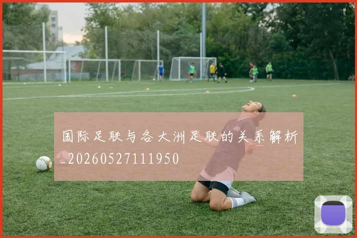 国际足联与各大洲足联的关系解析_20260527111950